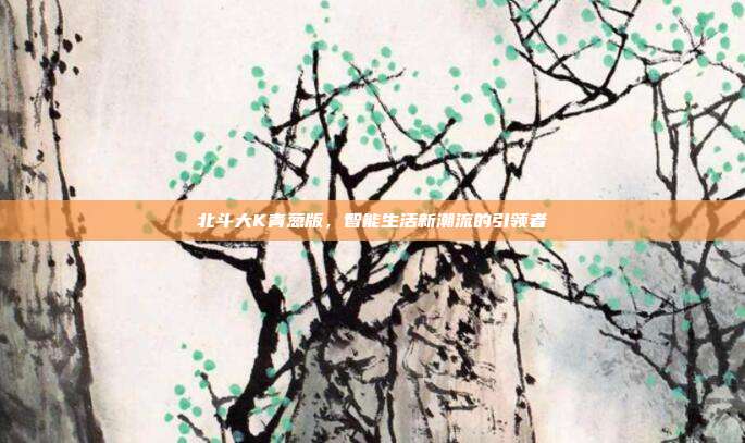 北斗大K青葱版,智能生活新潮流的引领者