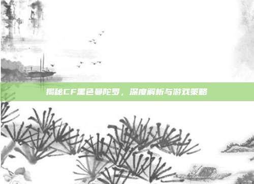 揭秘CF黑色曼陀罗,深度解析与游戏策略