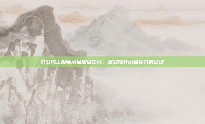 彩虹岛工程师角色加点指南,高效提升角色实力的秘诀