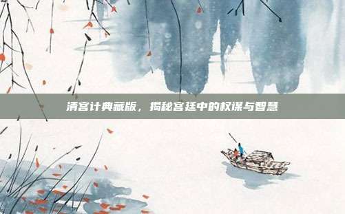 清宫计典藏版,揭秘宫廷中的权谋与智慧