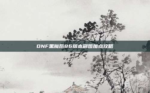 DNF黑魔后86版本刷图加点攻略