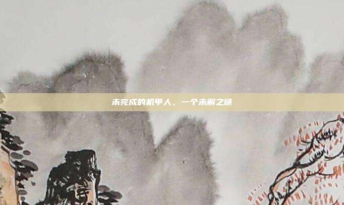 未完成的机甲人,一个未解之谜