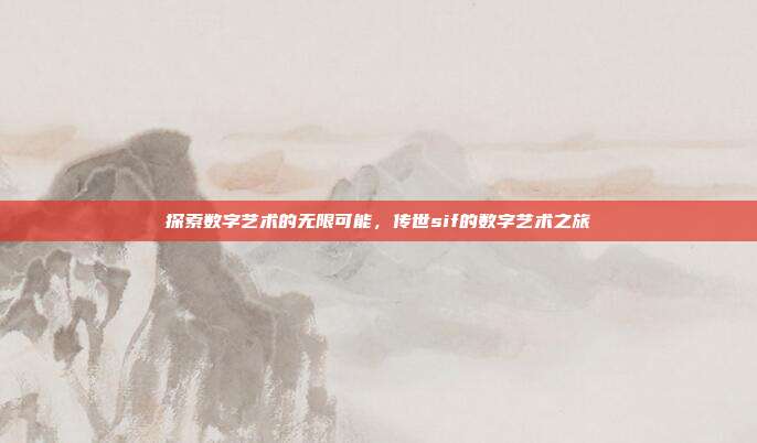 探索数字艺术的无限可能,传世sif的数字艺术之旅