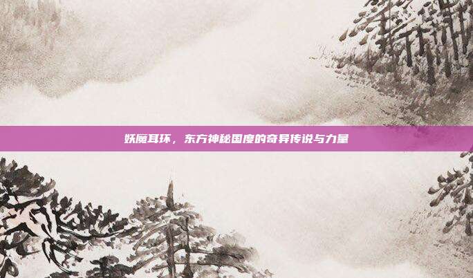 妖魔耳环,东方神秘国度的奇异传说与力量