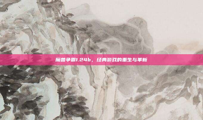 魔兽争霸1.24b,经典游戏的重生与革新