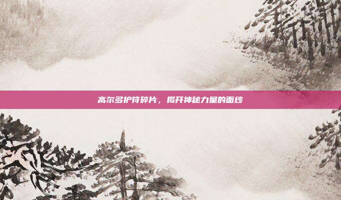 高尔多护符碎片,揭开神秘力量的面纱