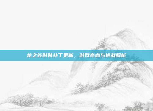 龙之谷时装补丁更新,游戏亮点与挑战解析