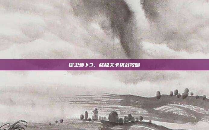 保卫萝卜3,终极关卡挑战攻略