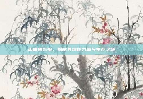 赤血鬼影虫,揭秘其神秘力量与生存之谜