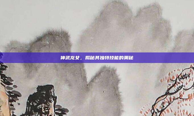 神武龙女,揭秘其独特技能的奥秘