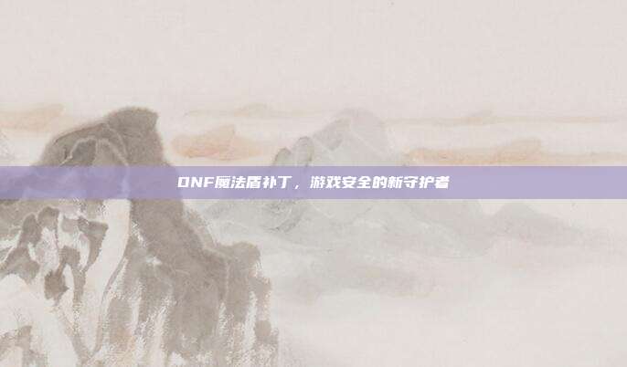 DNF魔法盾补丁,游戏安全的新守护者