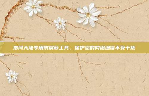 搜同大陆专用防屏蔽工具,保护您的网络通信不受干扰