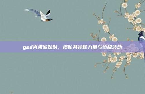 gsd究极波动剑,揭秘其神秘力量与终极波动