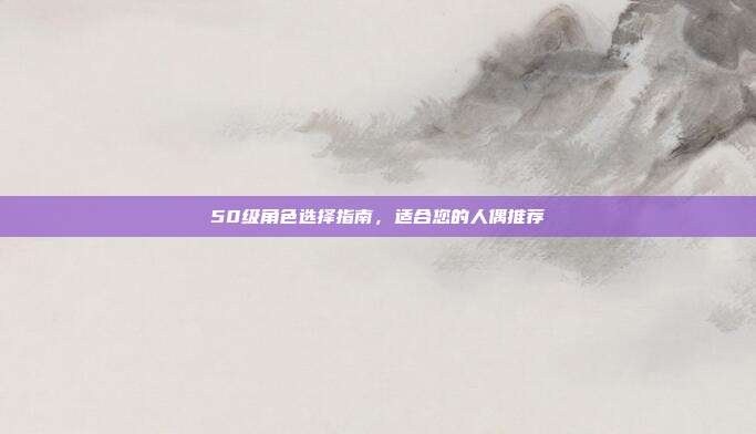 50级角色选择指南,适合您的人偶推荐