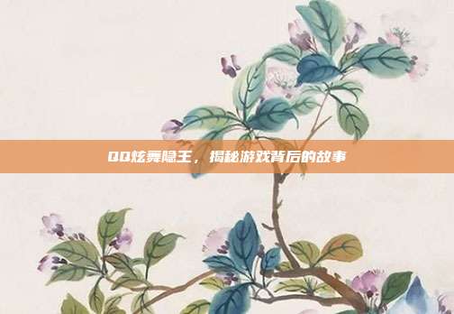 QQ炫舞隐王,揭秘游戏背后的故事
