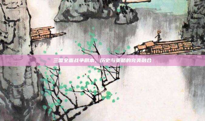 三国全面战争剧本,历史与策略的完美融合