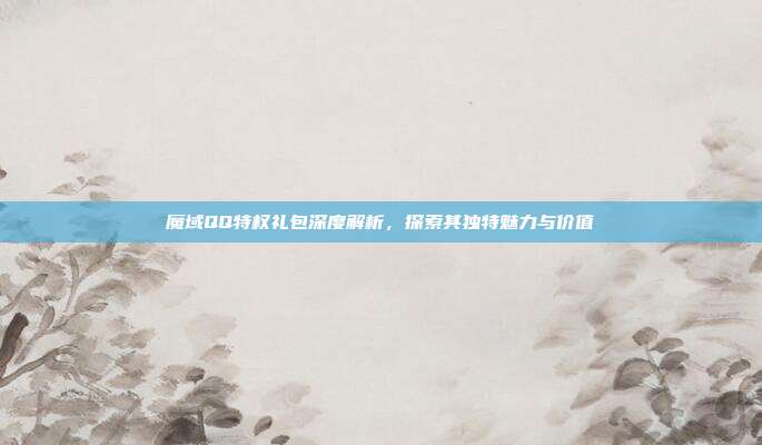 魔域QQ特权礼包深度解析,探索其独特魅力与价值