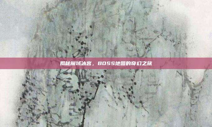 揭秘魔域冰宫,BOSS地图的奇幻之旅