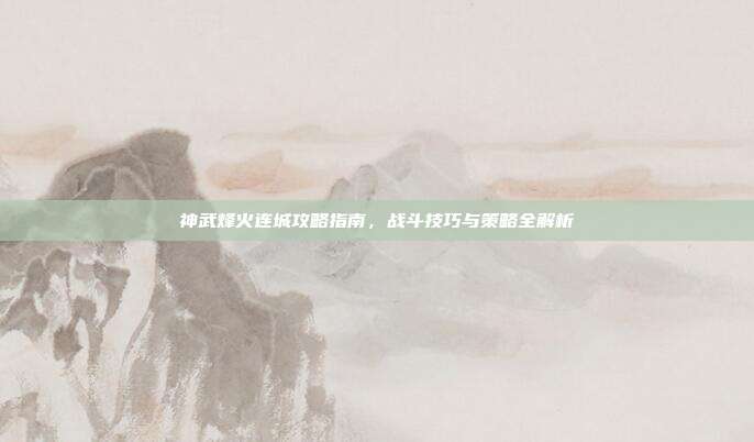 神武烽火连城攻略指南,战斗技巧与策略全解析