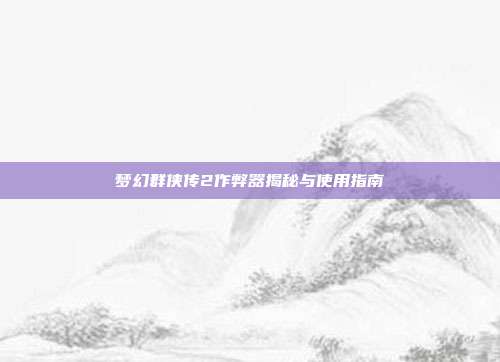 梦幻群侠传2作弊器揭秘与使用指南