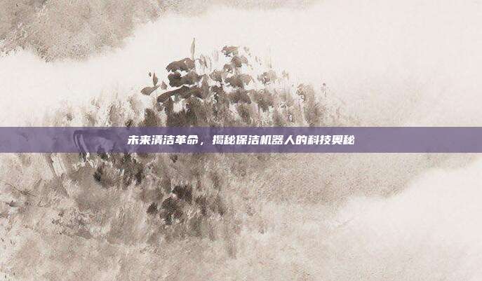 未来清洁革命,揭秘保洁机器人的科技奥秘