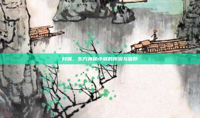 月城,东方神秘小城的传说与信仰