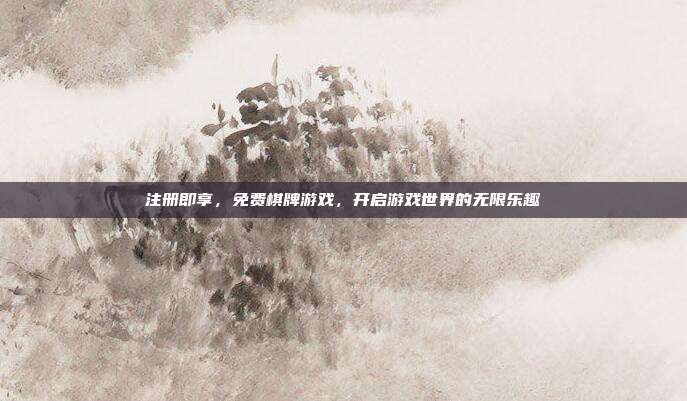 注册即享,免费棋牌游戏,开启游戏世界的无限乐趣