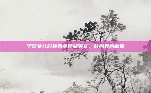 李咏女儿时装秀全程飙英文,时尚界的新星