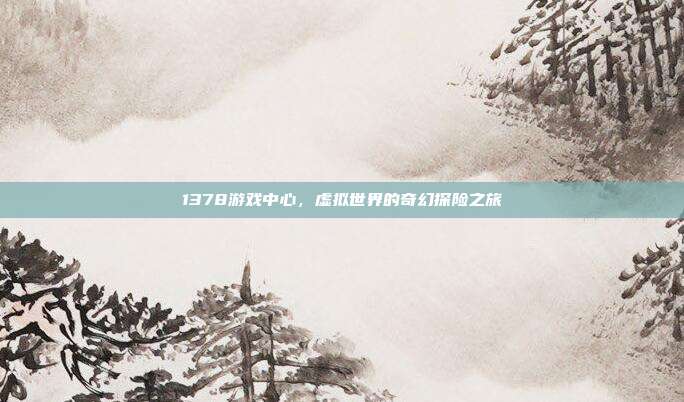 1378游戏中心,虚拟世界的奇幻探险之旅