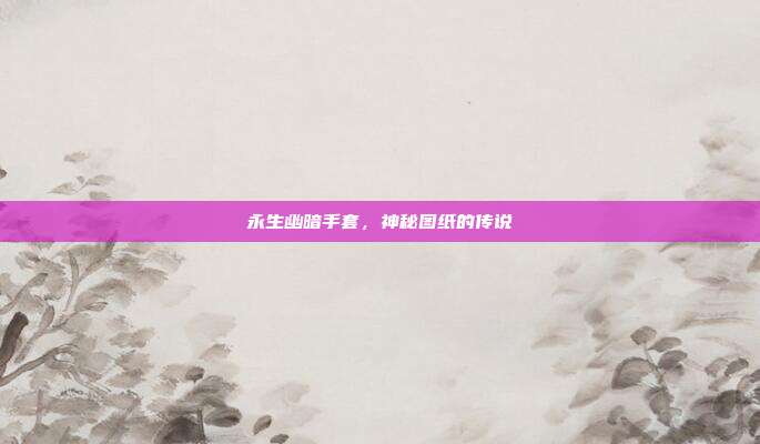 永生幽暗手套,神秘图纸的传说