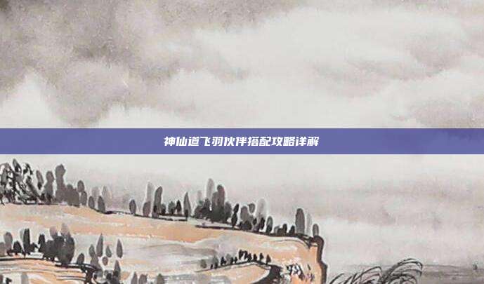 神仙道飞羽伙伴搭配攻略详解