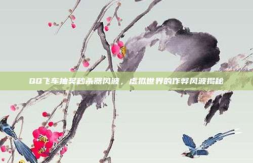 QQ飞车抽奖秒杀器风波,虚拟世界的作弊风波揭秘