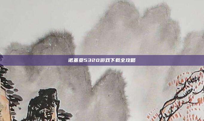 诺基亚5320游戏下载全攻略