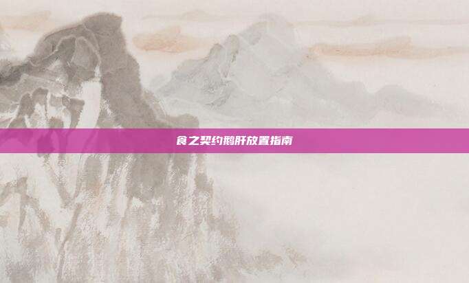食之契约鹅肝放置指南