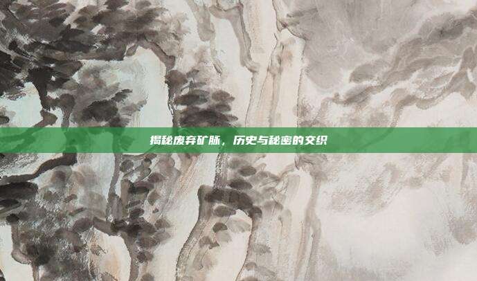 揭秘废弃矿脉,历史与秘密的交织