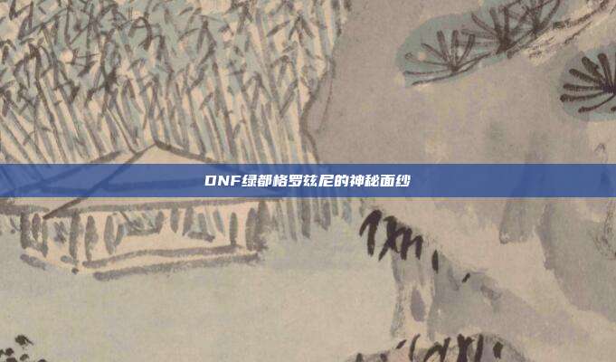 DNF绿都格罗兹尼的神秘面纱