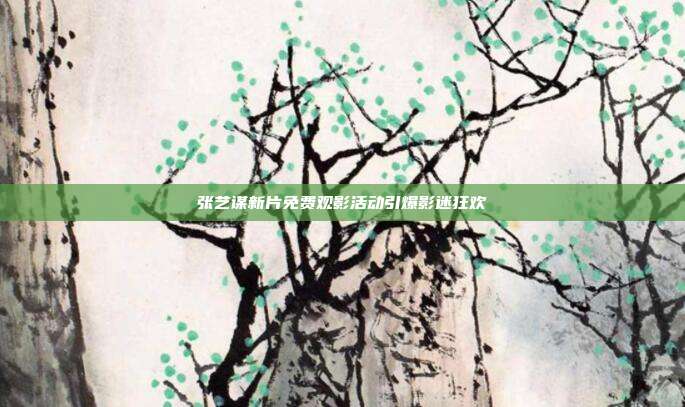 张艺谋新片免费观影活动引爆影迷狂欢