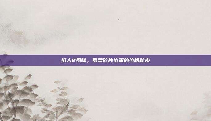 纸人2揭秘,罗盘碎片位置的终极秘密