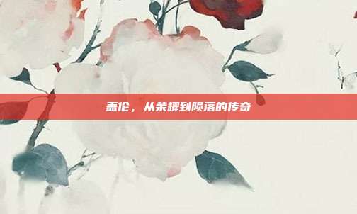 盖伦,从荣耀到陨落的传奇