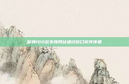 警惕100款不良网站通过窗口软件传播