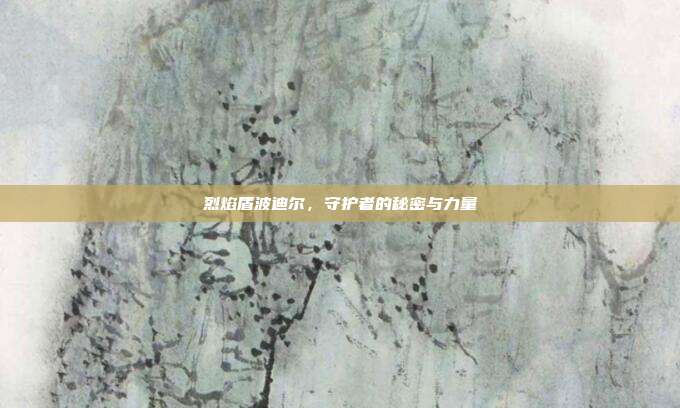 烈焰盾波迪尔,守护者的秘密与力量