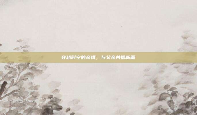 穿越时空的亲情,与父亲共谱新篇