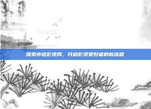 探索亦铭影视网,开启影视爱好者的新旅程