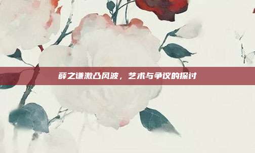 薛之谦激凸风波,艺术与争议的探讨