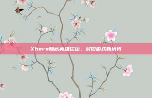 Xhero隐藏英雄揭秘,解锁游戏新境界