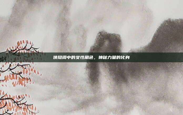 侠隐阁中的女性角色,神秘力量的化身