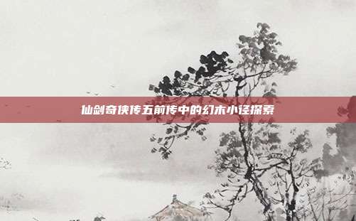 仙剑奇侠传五前传中的幻木小径探索