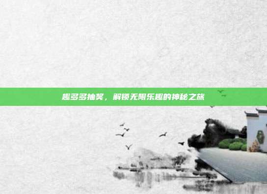 趣多多抽奖,解锁无限乐趣的神秘之旅