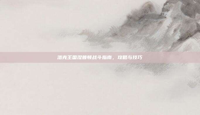 洛克王国涅普顿战斗指南,攻略与技巧