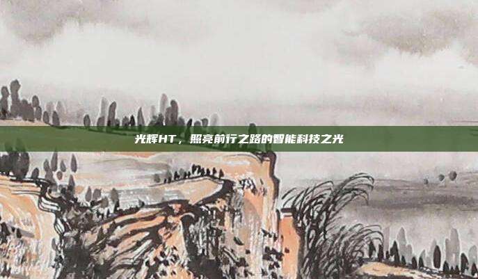 光辉HT,照亮前行之路的智能科技之光